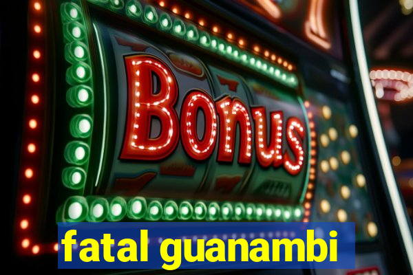 fatal guanambi